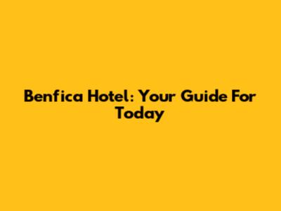 Benfica Hotel: Your Guide For Today