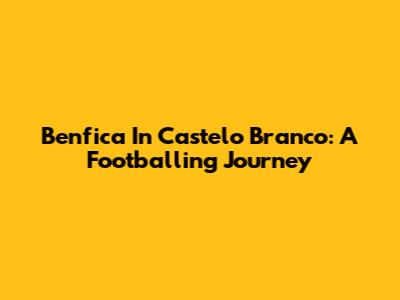 Benfica In Castelo Branco: A Footballing Journey