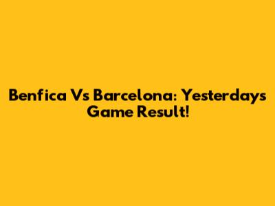 Benfica Vs Barcelona: Yesterday's Game Result!
