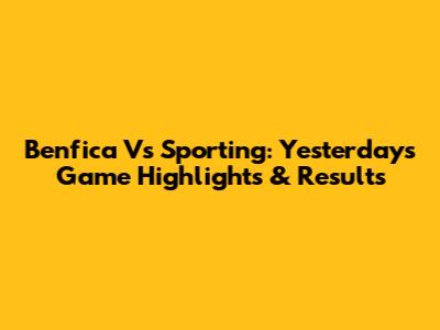 Benfica Vs Sporting: Yesterday's Game Highlights & Results