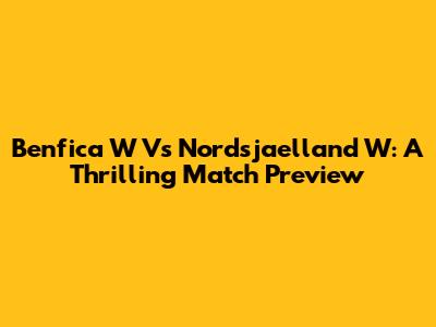 Benfica W Vs Nordsjaelland W: A Thrilling Match Preview
