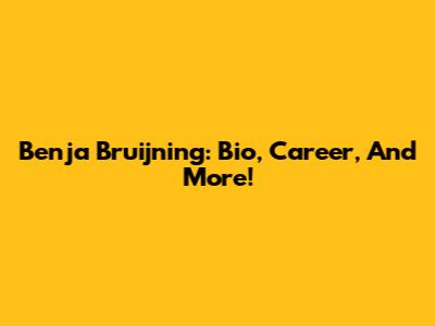 Benja Bruijning: Bio, Career, And More!
