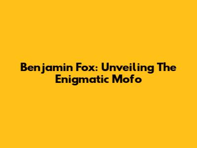 Benjamin Fox: Unveiling The Enigmatic Mofo