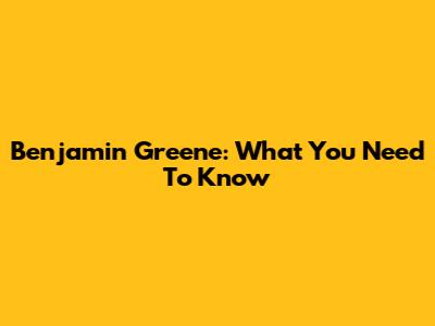 Benjamin Greene: What You Need To Know