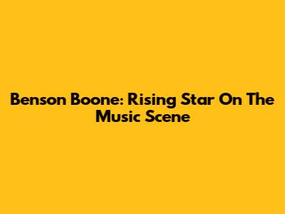 Benson Boone: Rising Star On The Music Scene