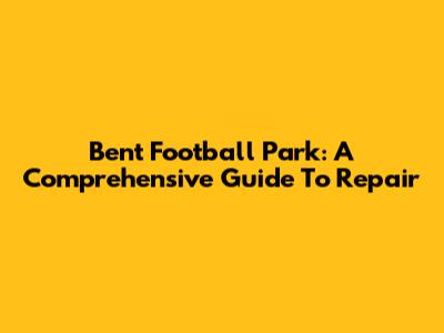 Bent Football Park: A Comprehensive Guide To Repair