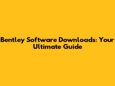 Bentley Software Downloads: Your Ultimate Guide