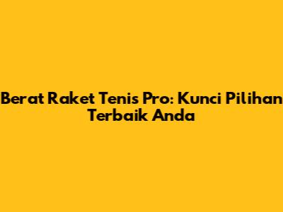 Berat Raket Tenis Pro: Kunci Pilihan Terbaik Anda