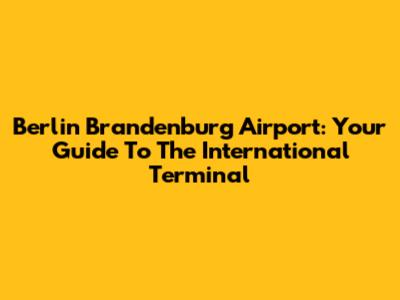 Berlin Brandenburg Airport: Your Guide To The International Terminal