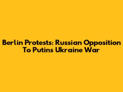 Berlin Protests: Russian Opposition To Putin's Ukraine War