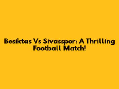 Besiktas Vs Sivasspor: A Thrilling Football Match!