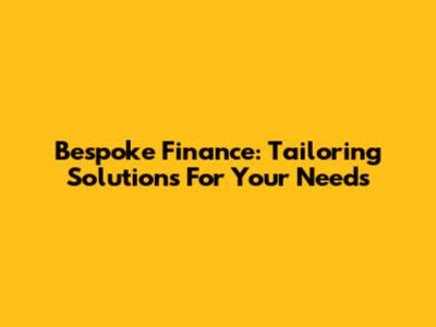 Bespoke Finance: Tailoring Solutions For Your Needs