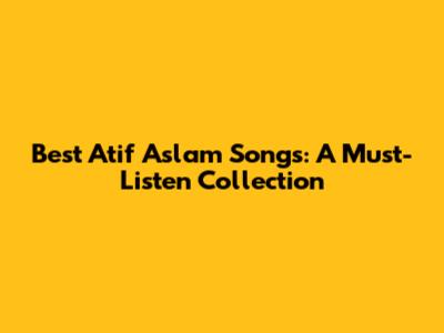 Best Atif Aslam Songs: A Must-Listen Collection