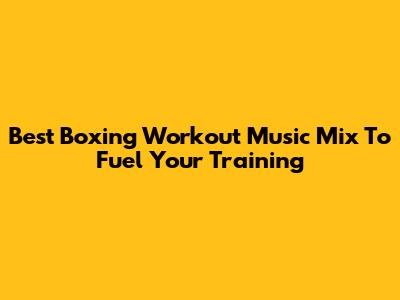 Best Boxing Workout Music Mix To Fuel Your Training