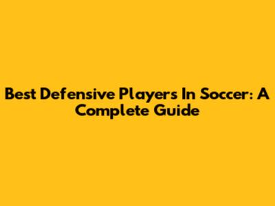Best Defensive Players In Soccer: A Complete Guide