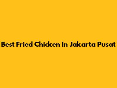 Best Fried Chicken In Jakarta Pusat