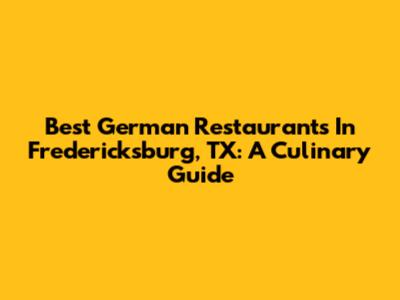 Best German Restaurants In Fredericksburg, TX: A Culinary Guide
