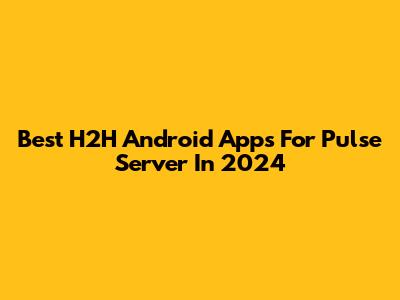 Best H2H Android Apps For Pulse Server In 2024