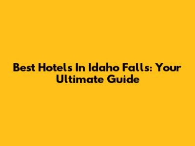 Best Hotels In Idaho Falls: Your Ultimate Guide