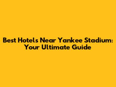 Best Hotels Near Yankee Stadium: Your Ultimate Guide