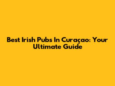 Best Irish Pubs In Curaçao: Your Ultimate Guide