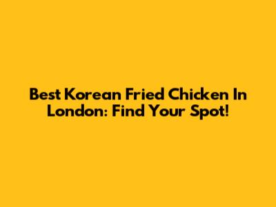 Best Korean Fried Chicken In London: Find Your Spot!