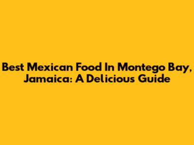 Best Mexican Food In Montego Bay, Jamaica: A Delicious Guide