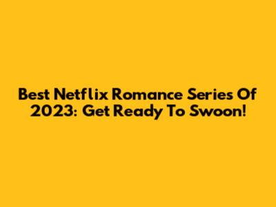 Best Netflix Romance Series Of 2023: Get Ready To Swoon!