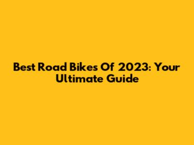 Best Road Bikes Of 2023: Your Ultimate Guide