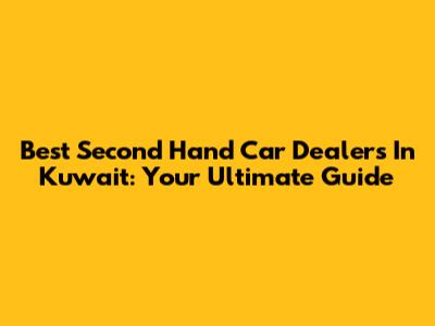 Best Second Hand Car Dealers In Kuwait: Your Ultimate Guide