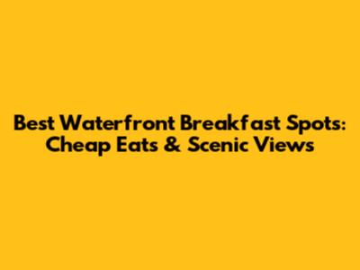 Best Waterfront Breakfast Spots: Cheap Eats & Scenic Views