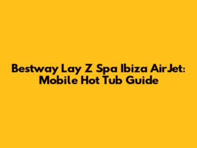 Bestway Lay Z Spa Ibiza AirJet: Mobile Hot Tub Guide