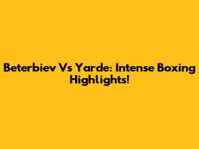Beterbiev Vs Yarde: Intense Boxing Highlights!