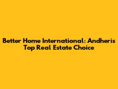 Better Home International: Andheri's Top Real Estate Choice