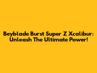 Beyblade Burst Super Z Xcalibur: Unleash The Ultimate Power!