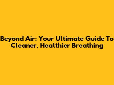 Beyond Air: Your Ultimate Guide To Cleaner, Healthier Breathing