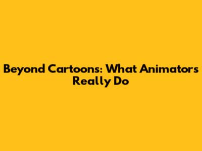 Beyond Cartoons: What Animators Really Do