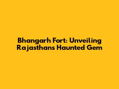 Bhangarh Fort: Unveiling Rajasthan's Haunted Gem