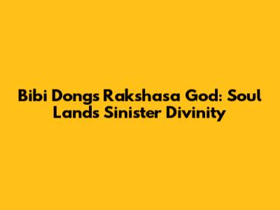 Bibi Dong's Rakshasa God: Soul Land's Sinister Divinity