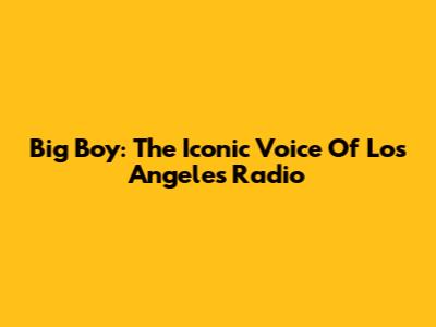 Big Boy: The Iconic Voice Of Los Angeles Radio