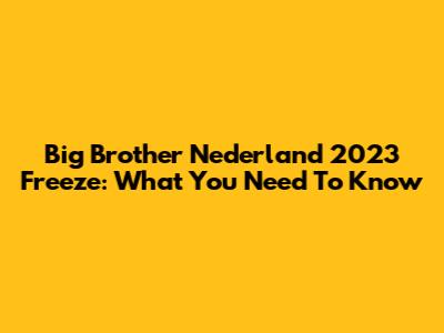 Big Brother Nederland 2023 Freeze: What You Need To Know