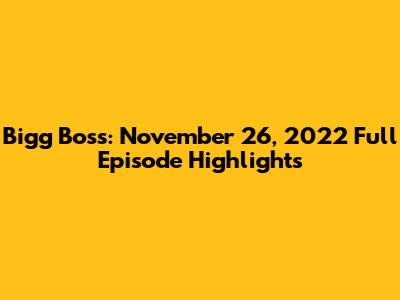 Bigg Boss: November 26, 2022 Full Episode Highlights