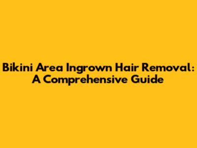 Bikini Area Ingrown Hair Removal: A Comprehensive Guide