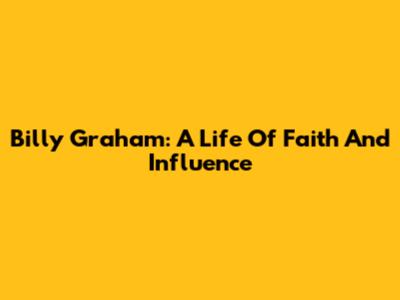 Billy Graham: A Life Of Faith And Influence