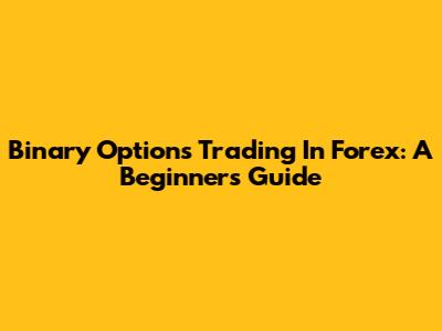 Binary Options Trading In Forex: A Beginner's Guide