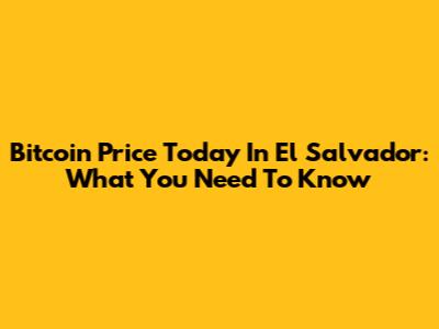 Bitcoin Price Today In El Salvador: What You Need To Know