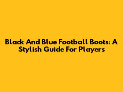 Black And Blue Football Boots: A Stylish Guide For Players