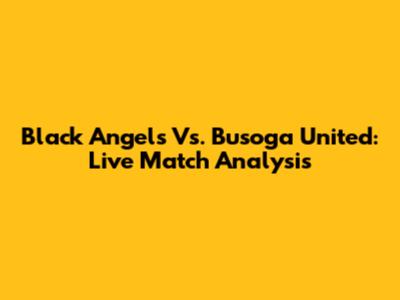 Black Angels Vs. Busoga United: Live Match Analysis