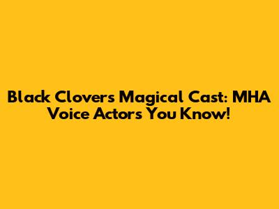 Black Clover's Magical Cast: MHA Voice Actors You Know!