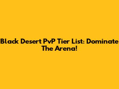 Black Desert PvP Tier List: Dominate The Arena!